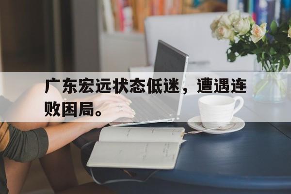 综合性体育平台-广东宏远状态低迷，遭遇连败困局。