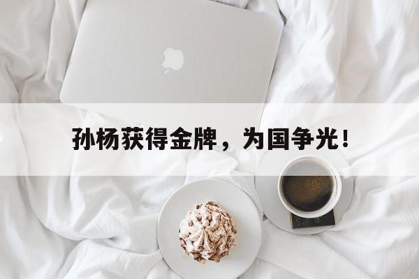 在线体育投注平台-孙杨获得金牌，为国争光！