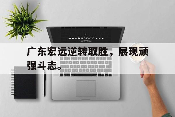 乐鱼体育-广东宏远逆转取胜，展现顽强斗志。