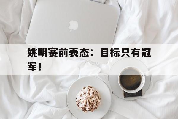 综合性体育平台-姚明赛前表态：目标只有冠军！