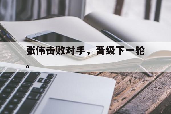 乐鱼体育-张伟击败对手，晋级下一轮。