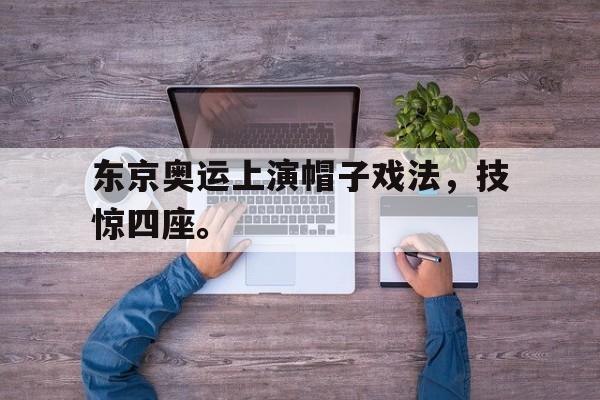 在线体育投注平台-东京奥运上演帽子戏法，技惊四座。