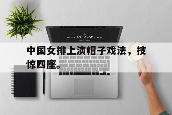 综合性体育平台-中国女排上演帽子戏法，技惊四座。