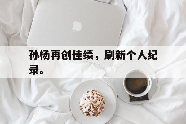 综合性体育平台-孙杨再创佳绩，刷新个人纪录。