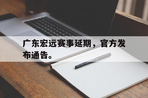 综合性体育平台-广东宏远赛事延期，官方发布通告。