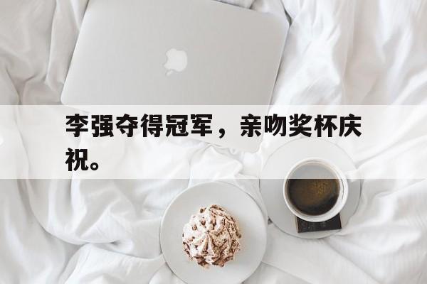 乐鱼体育-李强夺得冠军，亲吻奖杯庆祝。