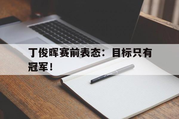 综合性体育平台-丁俊晖赛前表态：目标只有冠军！