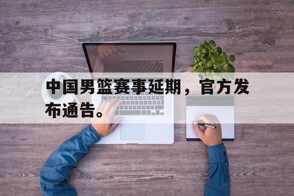 综合性体育平台-中国男篮赛事延期，官方发布通告。