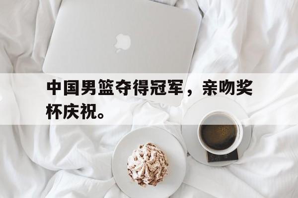 乐鱼体育-中国男篮夺得冠军，亲吻奖杯庆祝。