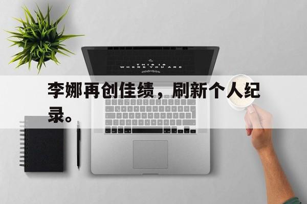 综合性体育平台-李娜再创佳绩，刷新个人纪录。