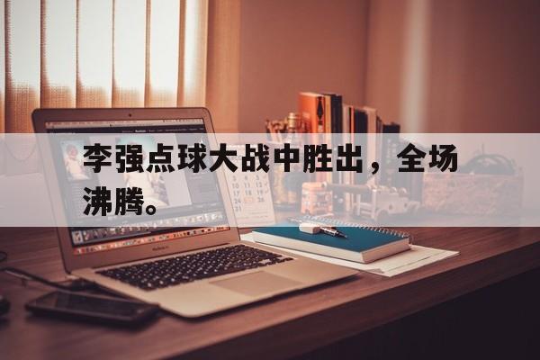 在线体育投注平台-李强点球大战中胜出，全场沸腾。