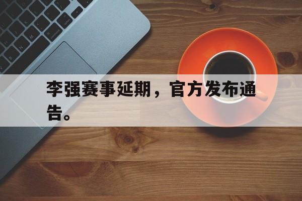 在线体育投注平台-李强赛事延期，官方发布通告。