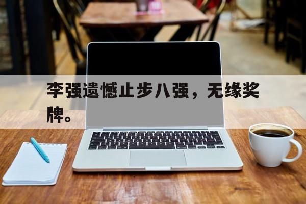 在线体育投注平台-李强遗憾止步八强，无缘奖牌。