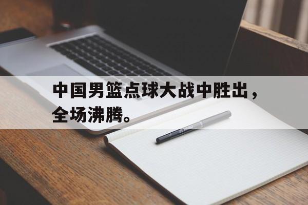 在线体育投注平台-中国男篮点球大战中胜出，全场沸腾。