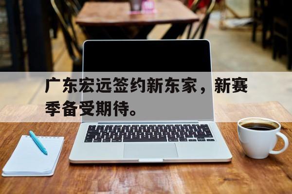综合性体育平台-广东宏远签约新东家，新赛季备受期待。