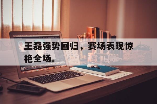 在线体育投注平台-王磊强势回归，赛场表现惊艳全场。
