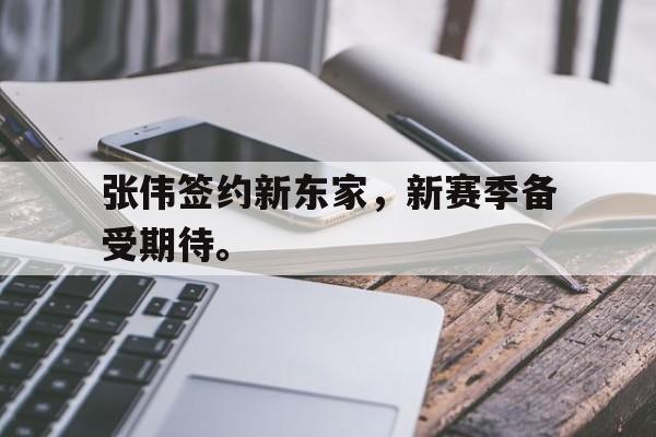 乐鱼体育-张伟签约新东家，新赛季备受期待。