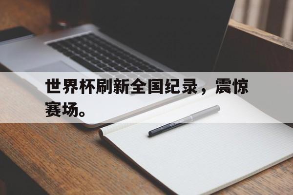 乐鱼体育-世界杯刷新全国纪录，震惊赛场。