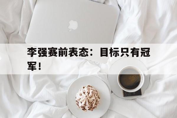 乐鱼体育-李强赛前表态：目标只有冠军！