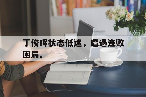 在线体育投注平台-丁俊晖状态低迷，遭遇连败困局。