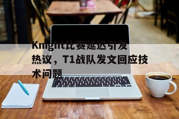 在线体育投注平台-Knight比赛延迟引发热议，T1战队发文回应技术问题