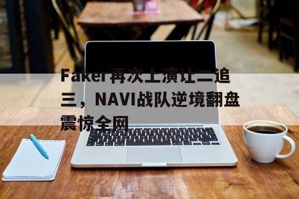 在线体育投注平台-Faker再次上演让二追三，NAVI战队逆境翻盘震惊全网