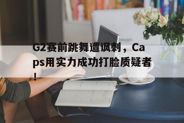 综合性体育平台-G2赛前跳舞遭讽刺，Caps用实力成功打脸质疑者！