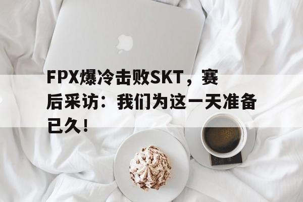 FPX爆冷击败SKT，赛后采访：我们为这一天准备已久！