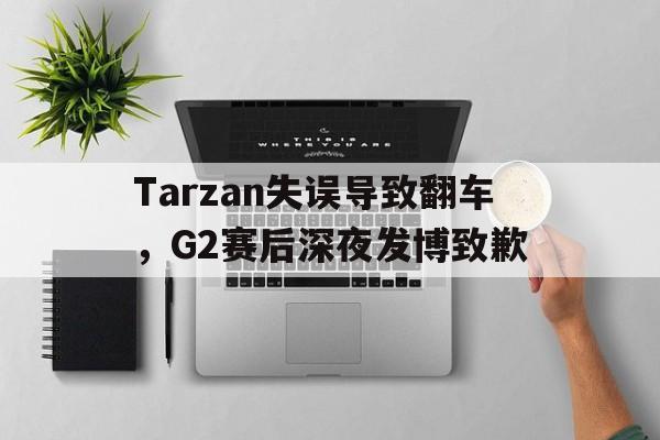 乐鱼体育-Tarzan失误导致翻车，G2赛后深夜发博致歉