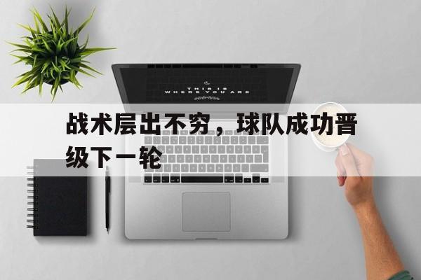 乐鱼体育-战术层出不穷，球队成功晋级下一轮
