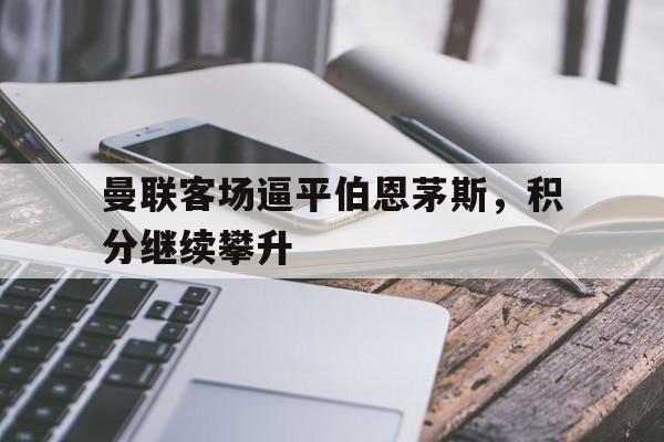 在线体育投注平台-曼联客场逼平伯恩茅斯，积分继续攀升