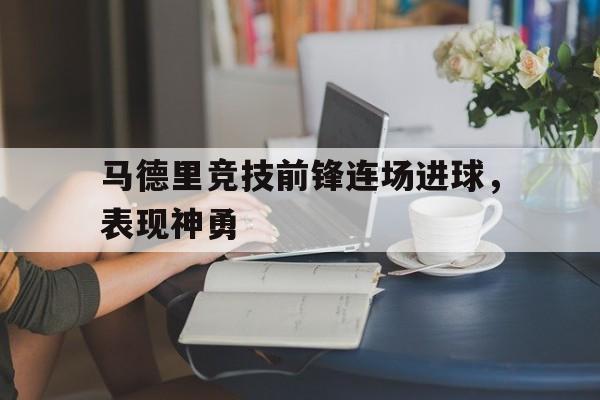 综合性体育平台-马德里竞技前锋连场进球，表现神勇