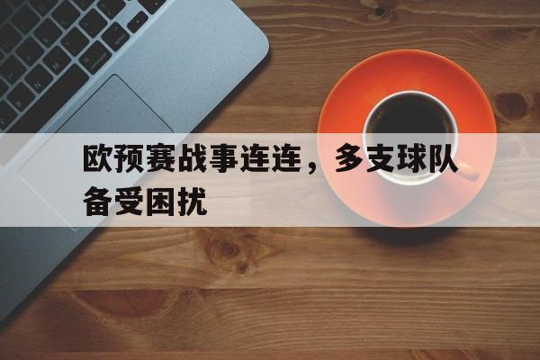 在线体育投注平台-欧预赛战事连连，多支球队备受困扰