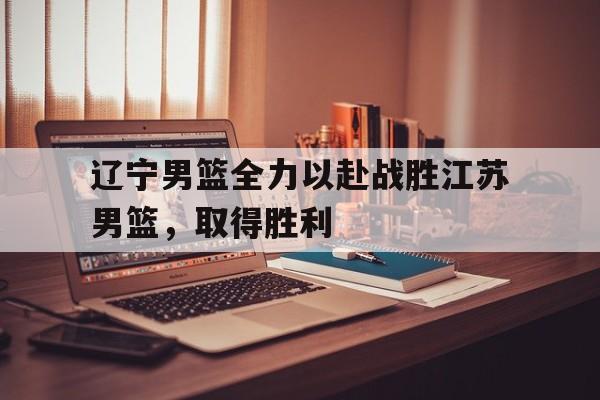 综合性体育平台-辽宁男篮全力以赴战胜江苏男篮，取得胜利