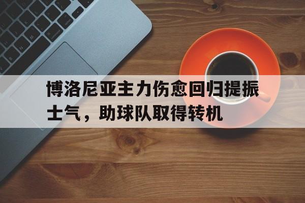 乐鱼体育-博洛尼亚主力伤愈回归提振士气，助球队取得转机