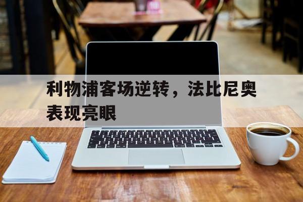 乐鱼体育-利物浦客场逆转，法比尼奥表现亮眼