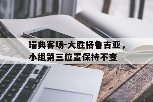 综合性体育平台-瑞典客场-大胜格鲁吉亚，小组第三位置保持不变