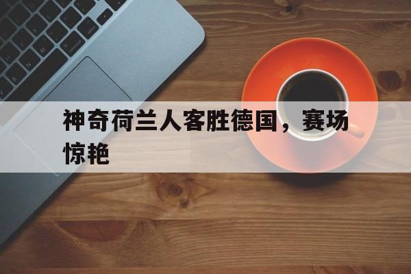在线体育投注平台-神奇荷兰人客胜德国，赛场惊艳