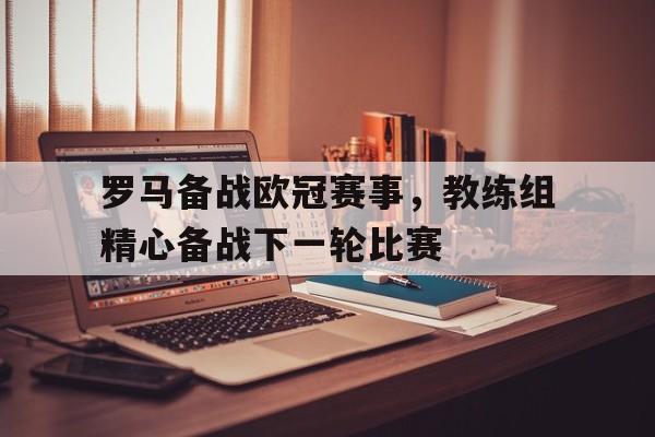 综合性体育平台-罗马备战欧冠赛事，教练组精心备战下一轮比赛
