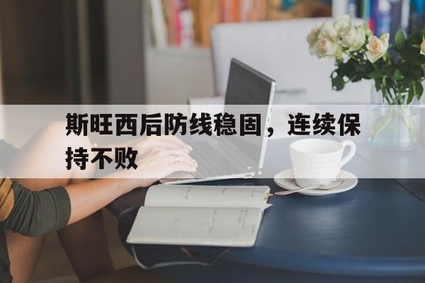 乐鱼体育-斯旺西后防线稳固，连续保持不败