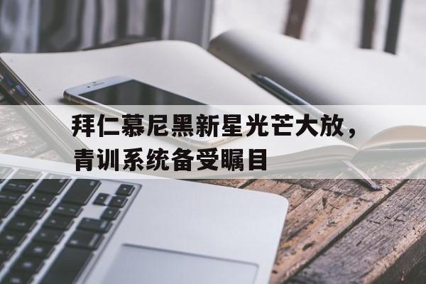 乐鱼体育-拜仁慕尼黑新星光芒大放，青训系统备受瞩目