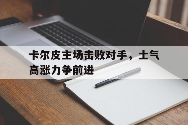 综合性体育平台-卡尔皮主场击败对手，士气高涨力争前进