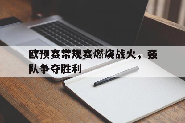 综合性体育平台-欧预赛常规赛燃烧战火，强队争夺胜利