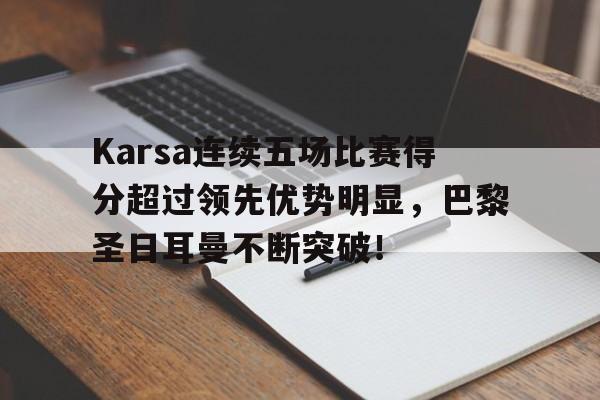 综合性体育平台-Karsa连续五场比赛得分超过领先优势明显，巴黎圣日耳曼不断突破！